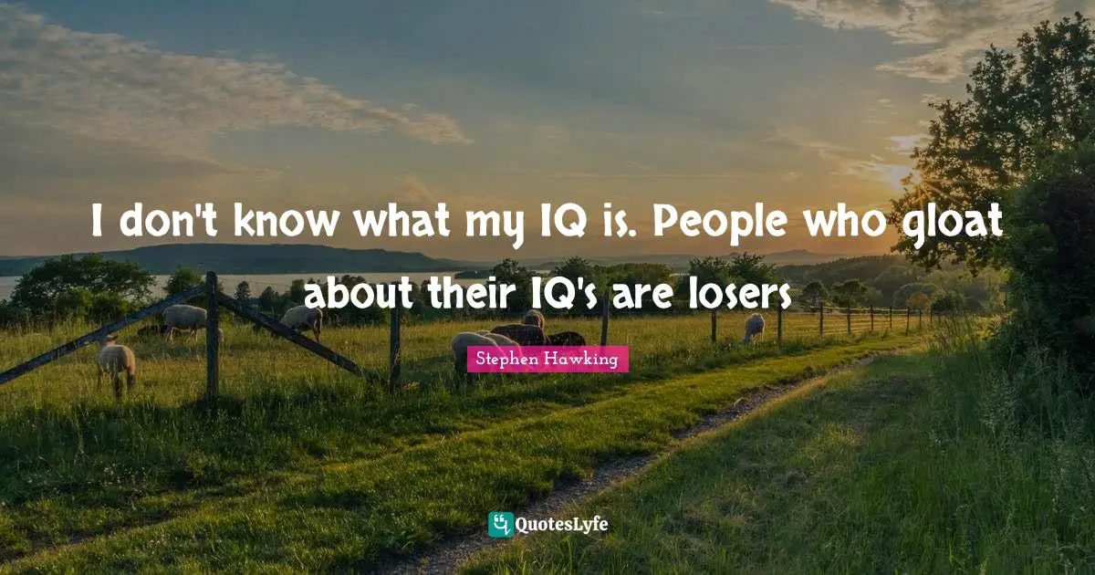 I don't know what my IQ is. People who gloat about their IQ's are losers