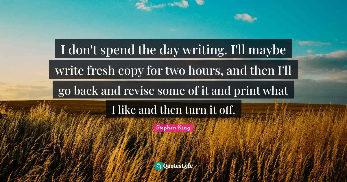 I don't spend the day writing. I'll maybe write fresh copy for two hours, and then I'll go back and revise some of it and print what I like and then turn it off.