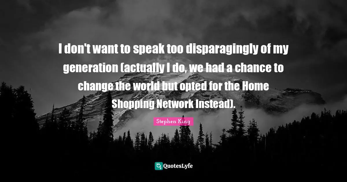 I don't want to speak too disparagingly of my generation (actually I do, we had a chance to change the world but opted for the Home Shopping Network Instead).
