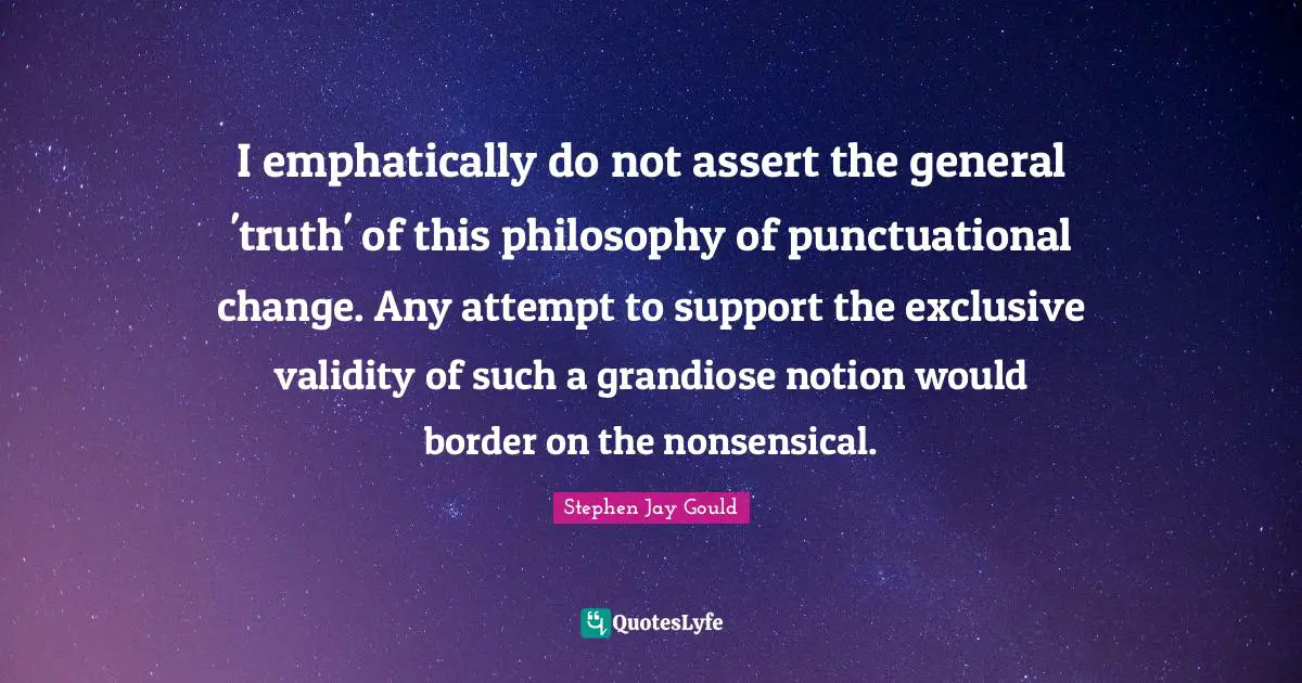 I emphatically do not assert the general 'truth' of this philosophy of punctuational change. Any attempt to support the exclusive validity of such a grandiose notion would border on the nonsensical.