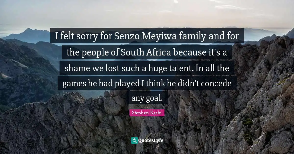 I felt sorry for Senzo Meyiwa family and for the people of South Africa because it's a shame we lost such a huge talent. In all the games he had played I think he didn't concede any goal.