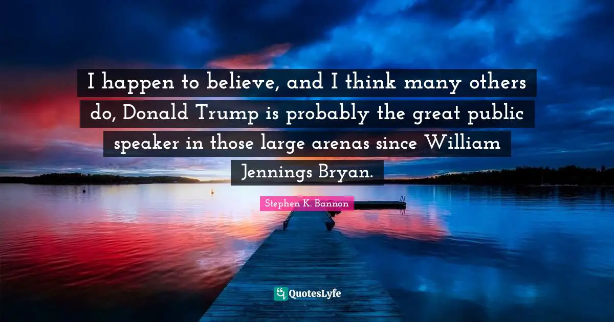 I happen to believe, and I think many others do, Donald Trump is probably the great public speaker in those large arenas since William Jennings Bryan.