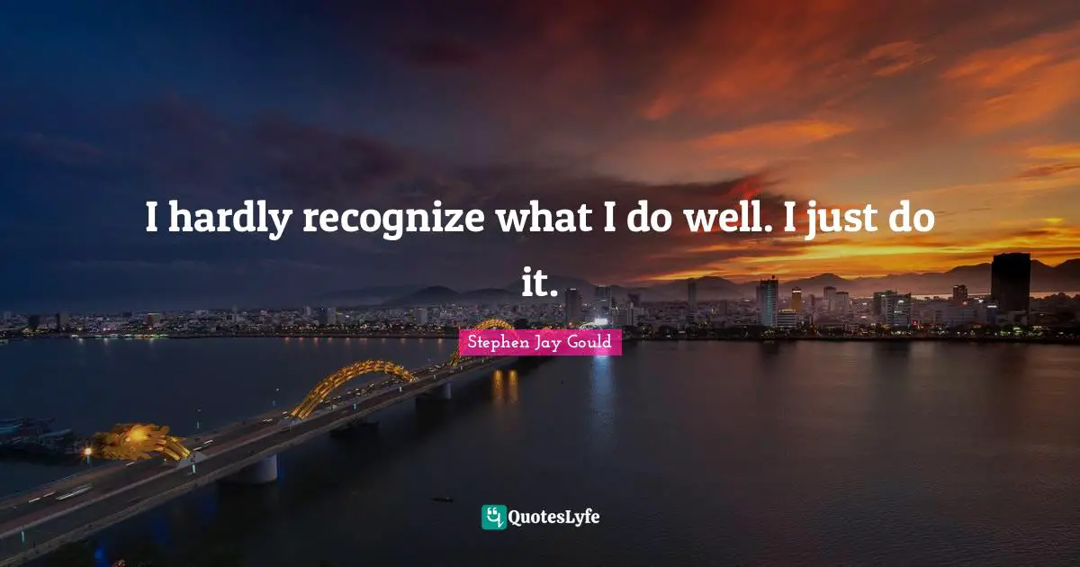 I hardly recognize what I do well. I just do it.