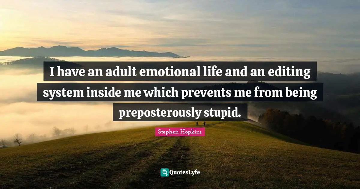 I have an adult emotional life and an editing system inside me which prevents me from being preposterously stupid.