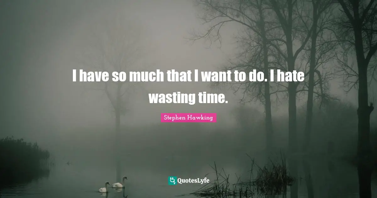 I have so much that I want to do. I hate wasting time.