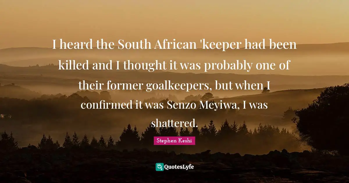 I heard the South African 'keeper had been killed and I thought it was probably one of their former goalkeepers, but when I confirmed it was Senzo Meyiwa, I was shattered.