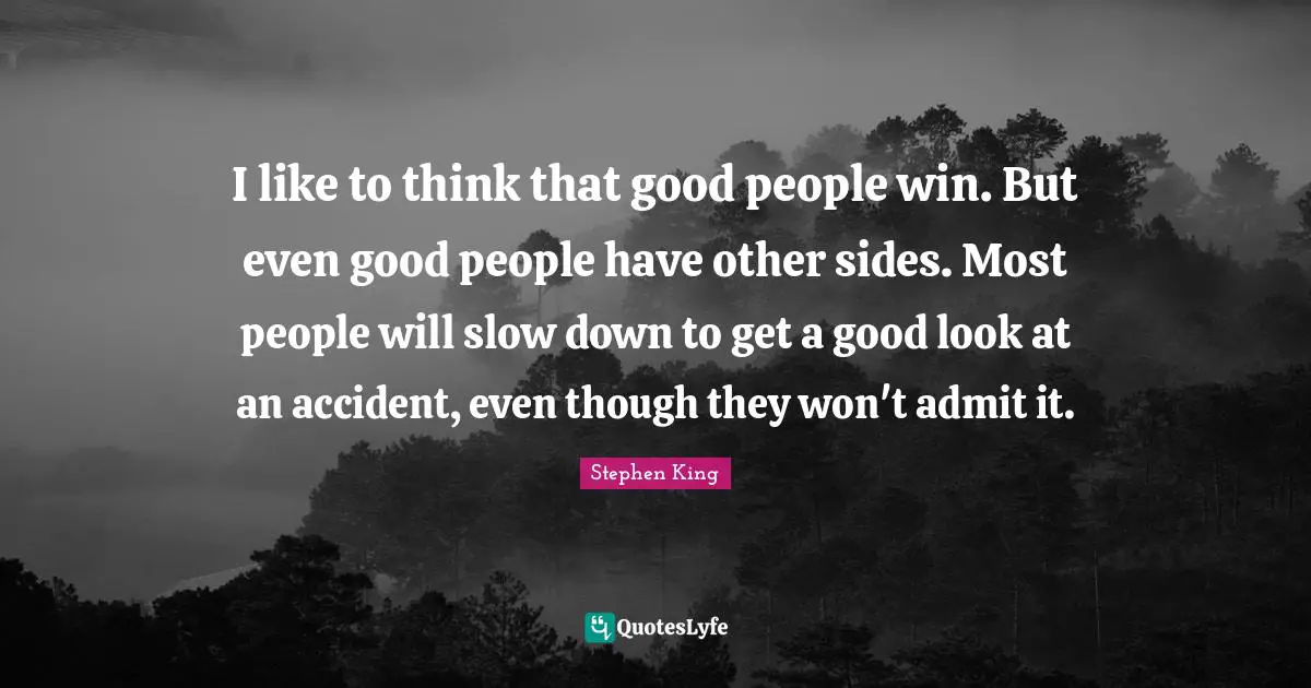 I like to think that good people win. But even good people have other sides. Most people will slow down to get a good look at an accident, even though they won't admit it.