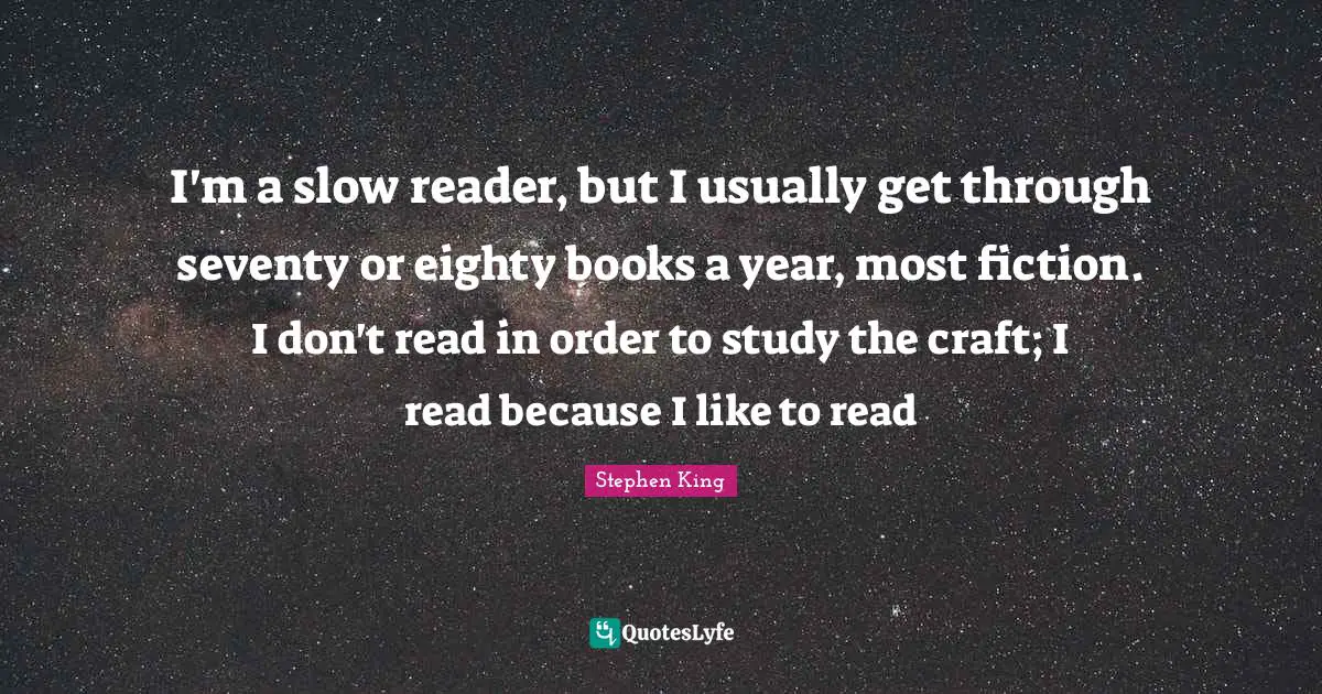I'm a slow reader, but I usually get through seventy or eighty books a year, most fiction. I don't read in order to study the craft; I read because I like to read