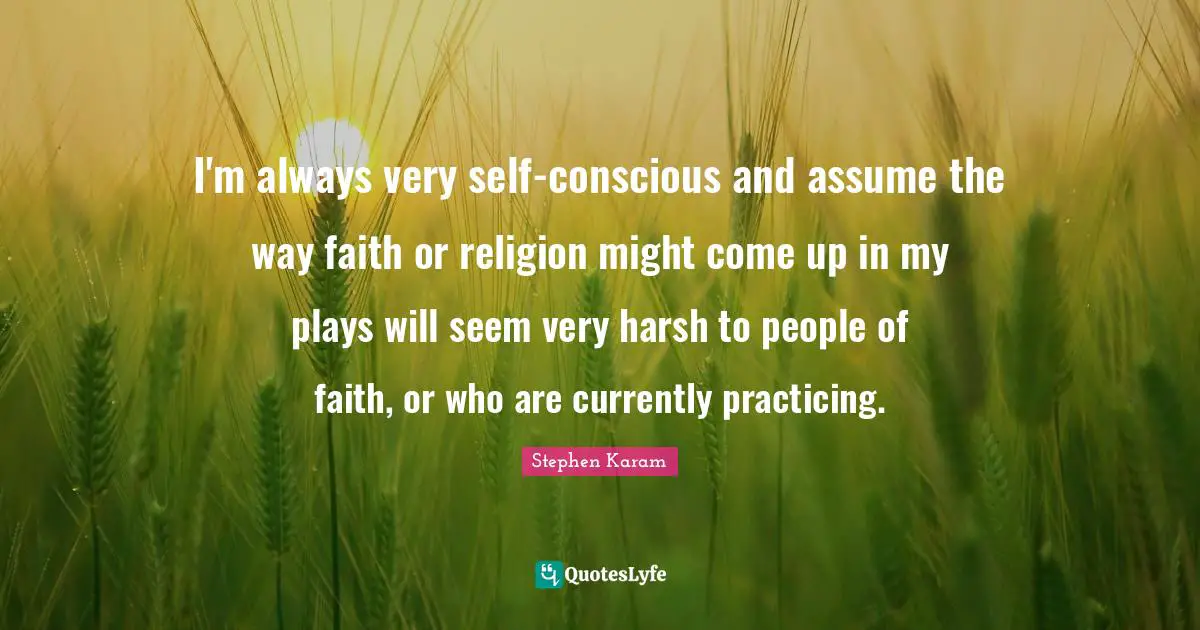 I'm always very self-conscious and assume the way faith or religion might come up in my plays will seem very harsh to people of faith, or who are currently practicing.