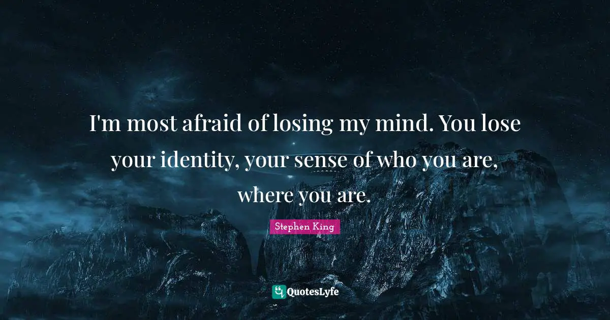 I'm most afraid of losing my mind. You lose your identity, your sense of who you are, where you are.