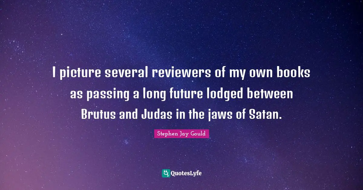 I picture several reviewers of my own books as passing a long future lodged between Brutus and Judas in the jaws of Satan.