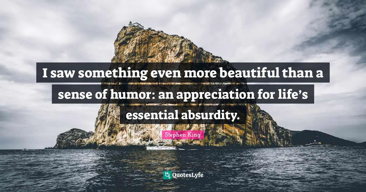 I saw something even more beautiful than a sense of humor: an appreciation for life’s essential absurdity.