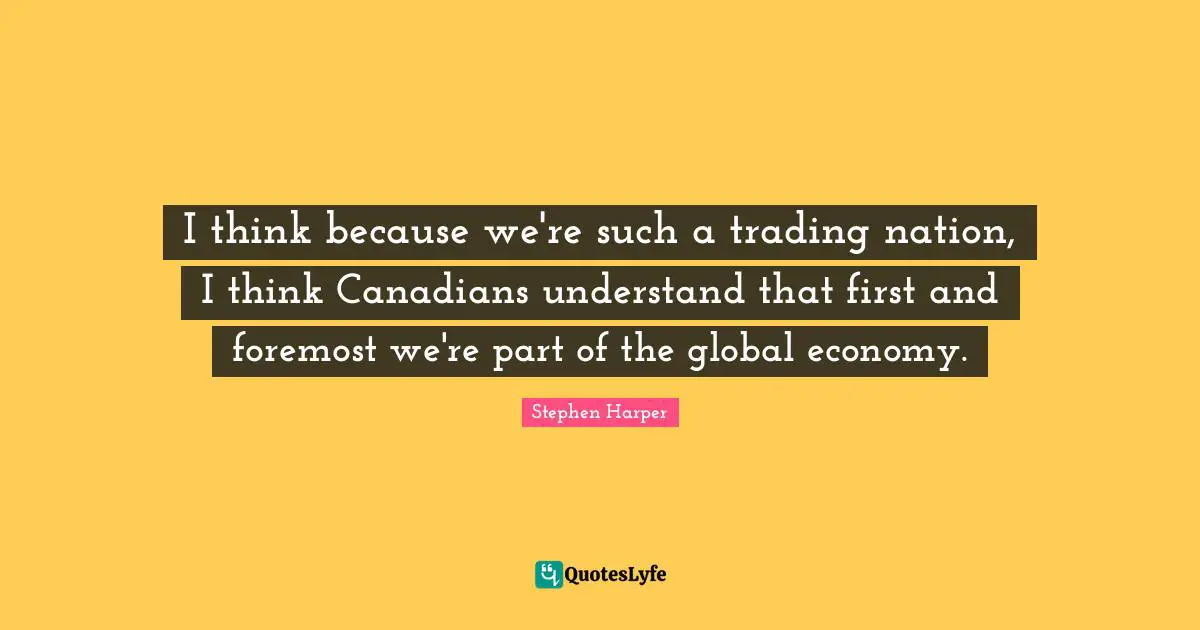 I think because we're such a trading nation, I think Canadians understand that first and foremost we're part of the global economy.