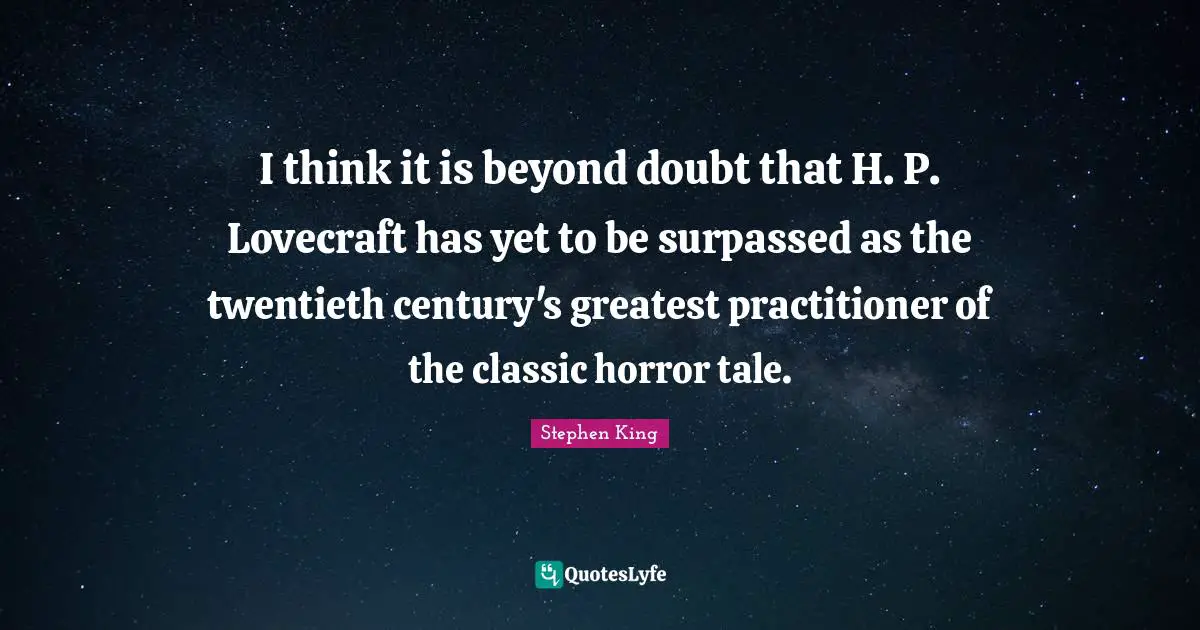 I think it is beyond doubt that H. P. Lovecraft has yet to be surpassed as the twentieth century's greatest practitioner of the classic horror tale.