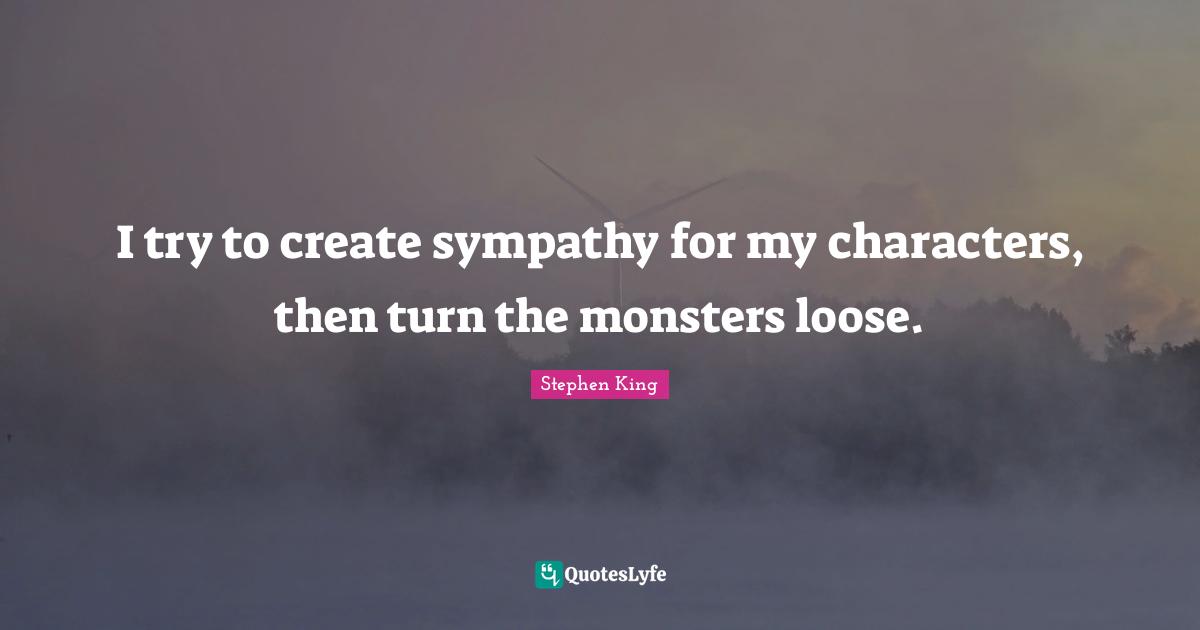 I try to create sympathy for my characters, then turn the monsters loose.