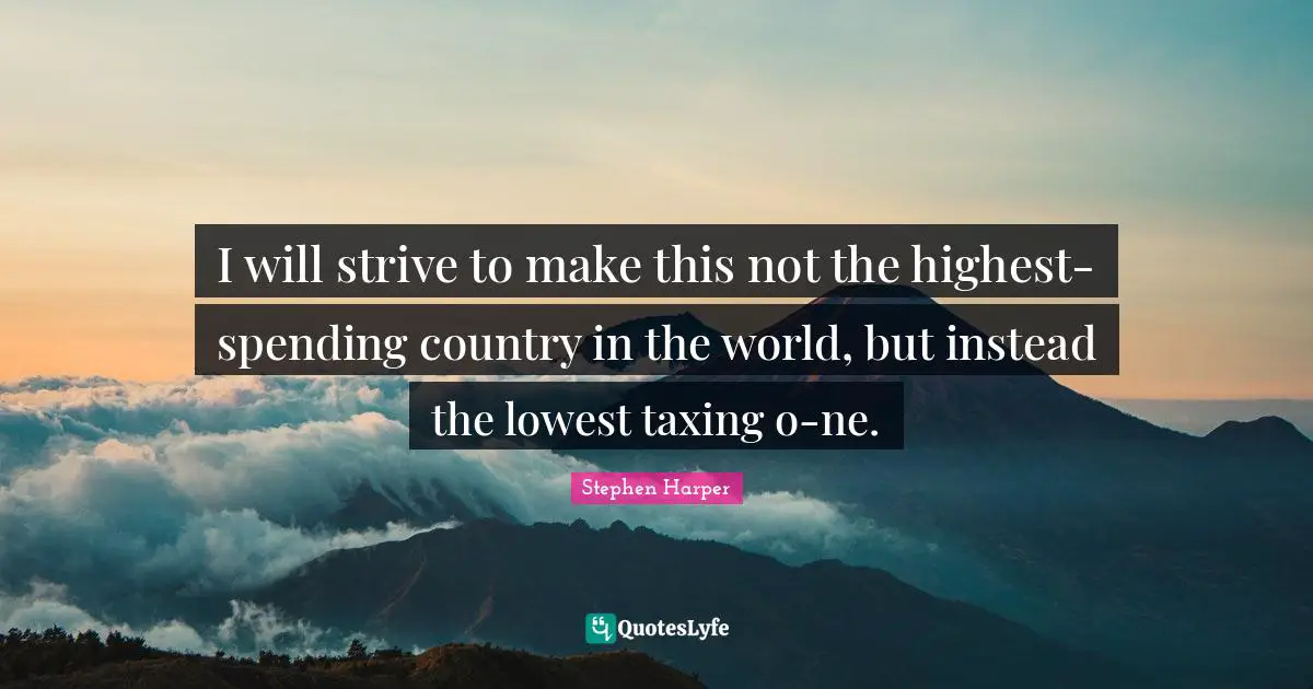 I will strive to make this not the highest-spending country in the world, but instead the lowest taxing o-ne.