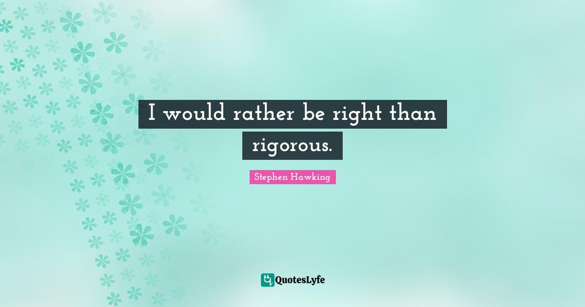 I would rather be right than rigorous.