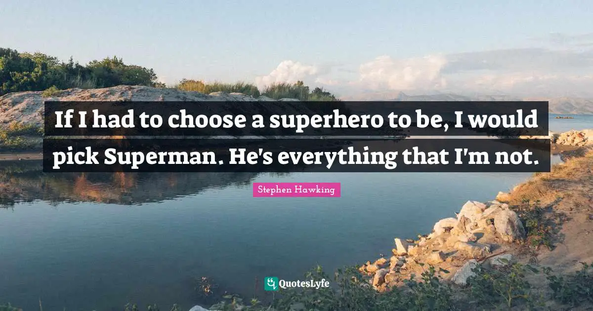 If I had to choose a superhero to be, I would pick Superman. He's everything that I'm not.