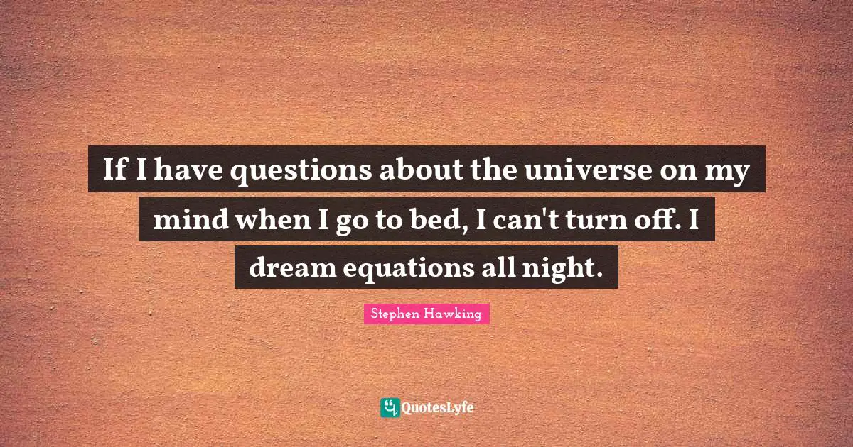 If I have questions about the universe on my mind when I go to bed, I can't turn off. I dream equations all night.