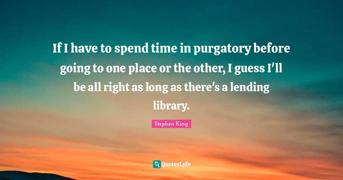 Stephen King Quotes: "If I have to spend time in purgatory before going to one place or the other, I guess I'll be all right as long as there's a lending library."