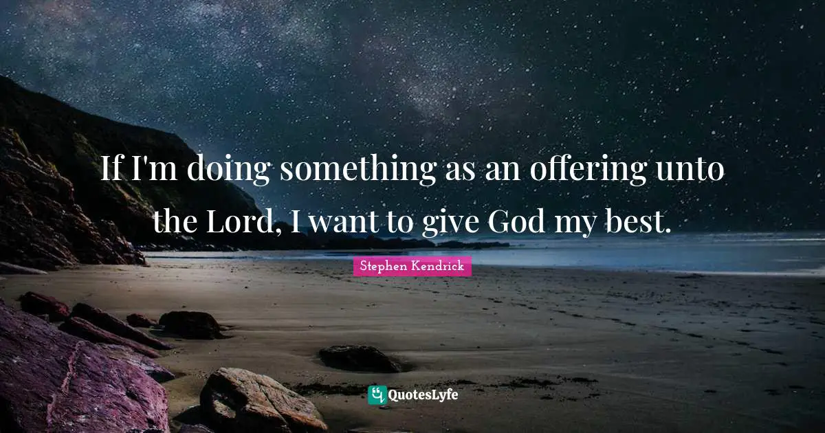 Stephen Kendrick Quotes: "If I'm doing something as an offering unto the Lord, I want to give God my best."