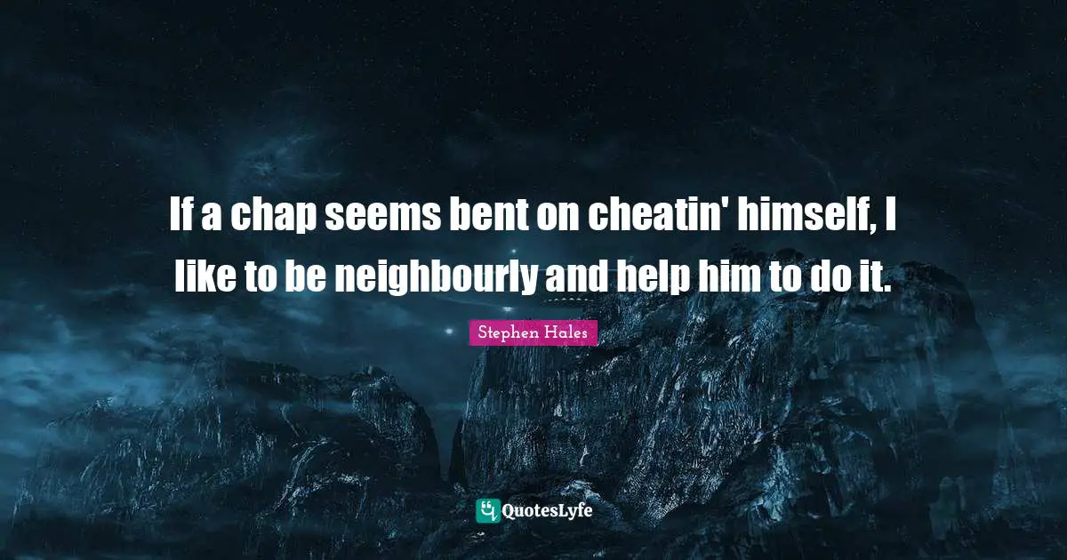 If a chap seems bent on cheatin' himself, I like to be neighbourly and help him to do it.