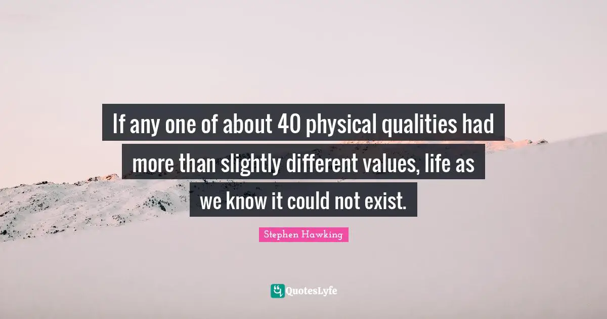 If any one of about 40 physical qualities had more than slightly different values, life as we know it could not exist.