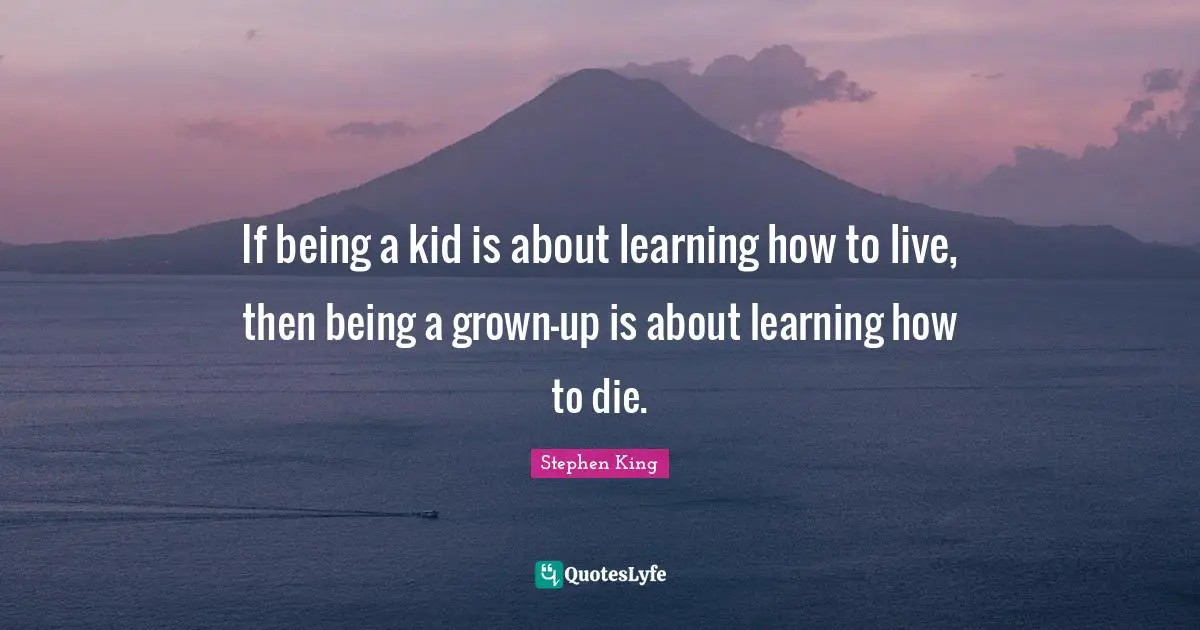 If being a kid is about learning how to live, then being a grown-up is about learning how to die.