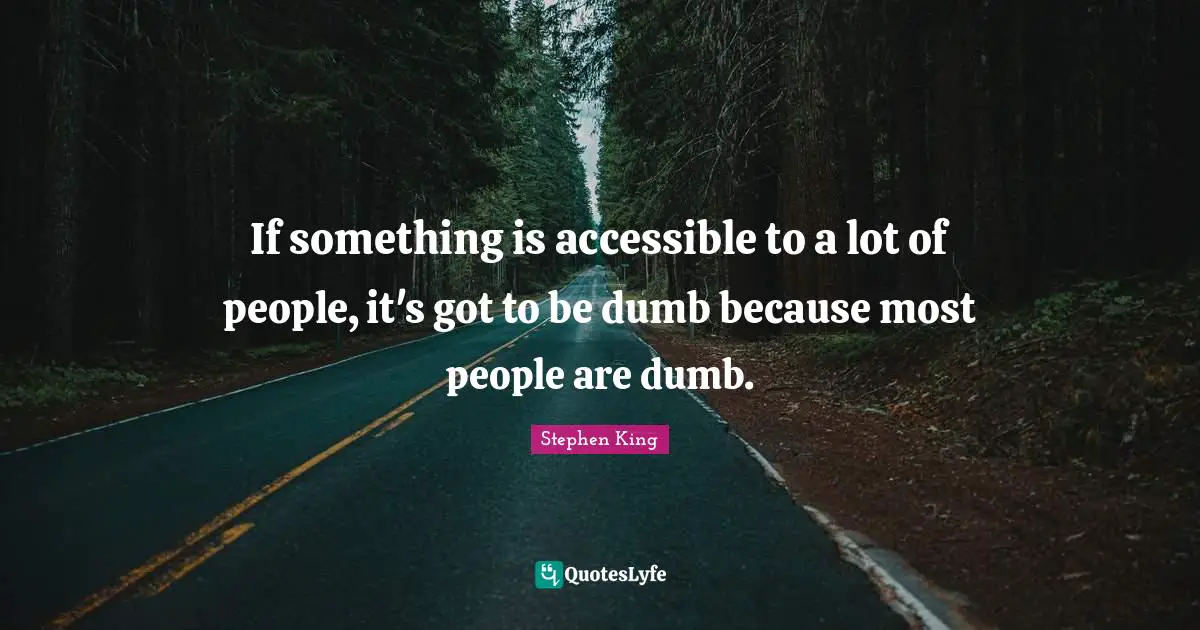 If something is accessible to a lot of people, it's got to be dumb because most people are dumb.