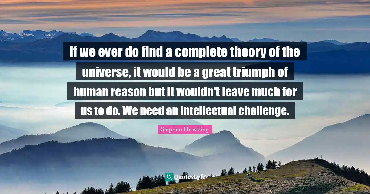 If we ever do find a complete theory of the universe, it would be a great triumph of human reason but it wouldn't leave much for us to do. We need an intellectual challenge.