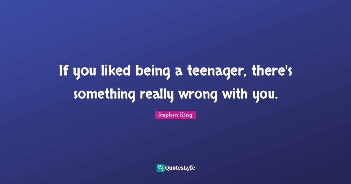 Stephen King Quotes: "If you liked being a teenager, there's something really wrong with you."