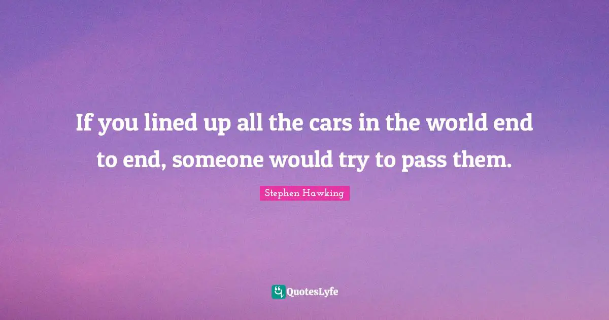 If you lined up all the cars in the world end to end, someone would try to pass them.