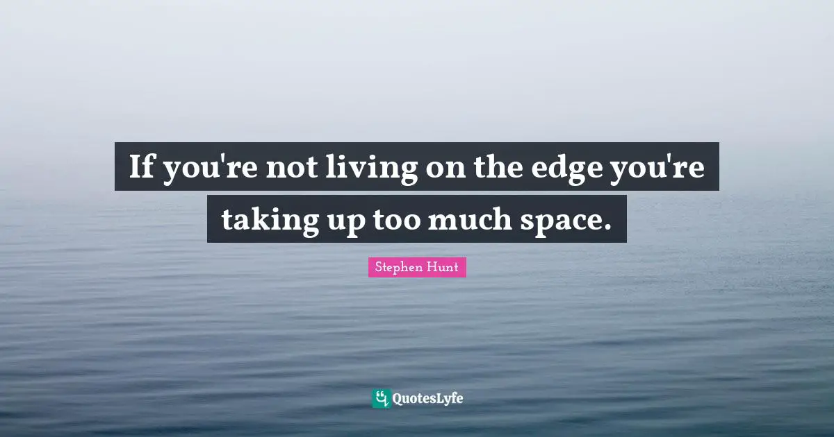 If you're not living on the edge you're taking up too much space.