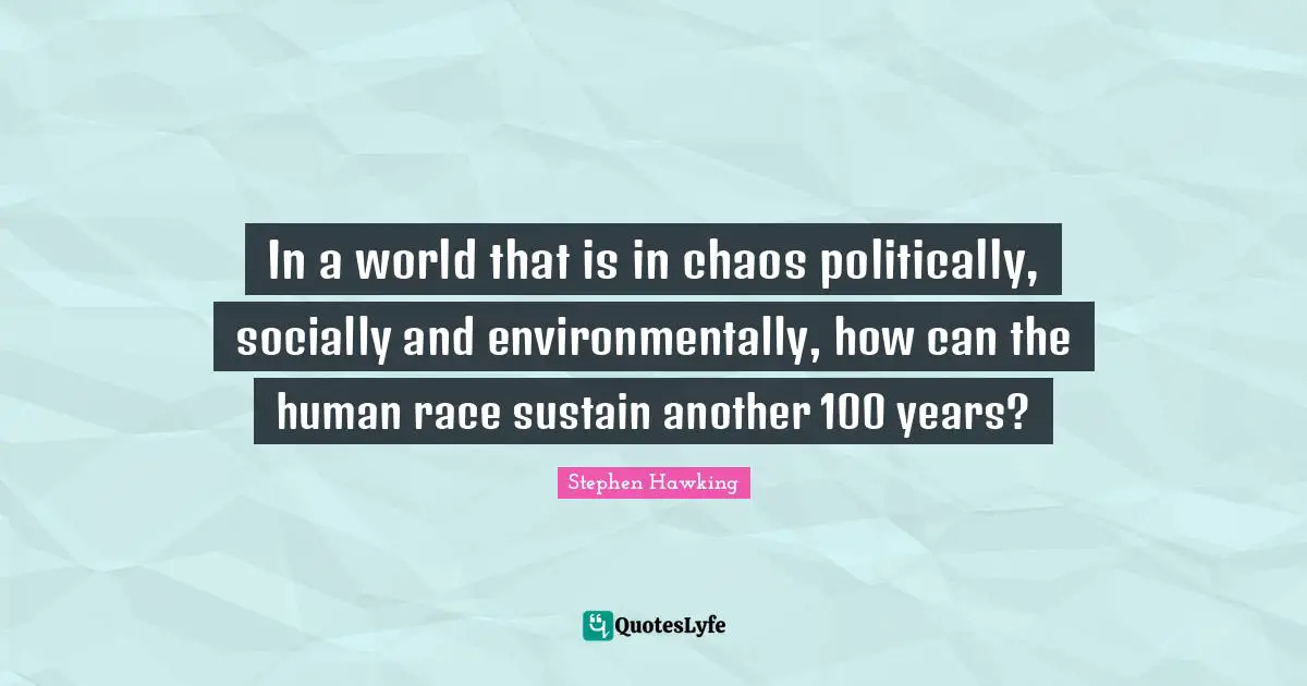 In a world that is in chaos politically, socially and environmentally, how can the human race sustain another 100 years?