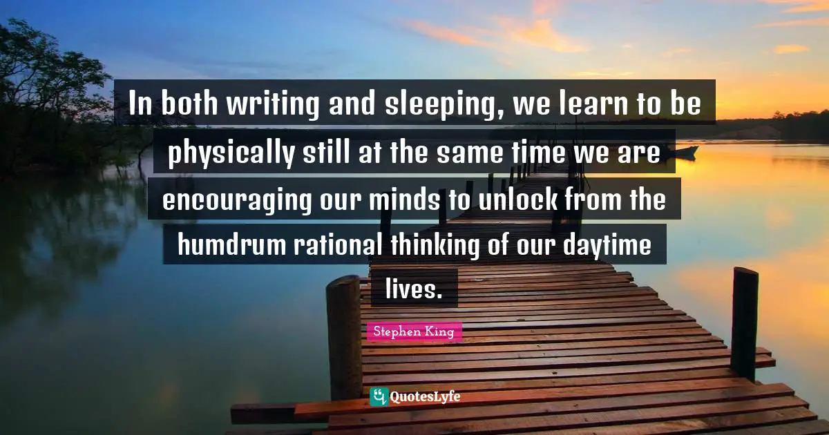 In both writing and sleeping, we learn to be physically still at the same time we are encouraging our minds to unlock from the humdrum rational thinking of our daytime lives.
