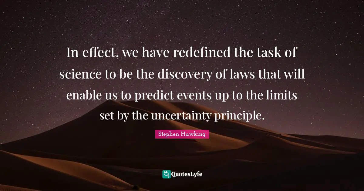 In effect, we have redefined the task of science to be the discovery of laws that will enable us to predict events up to the limits set by the uncertainty principle.