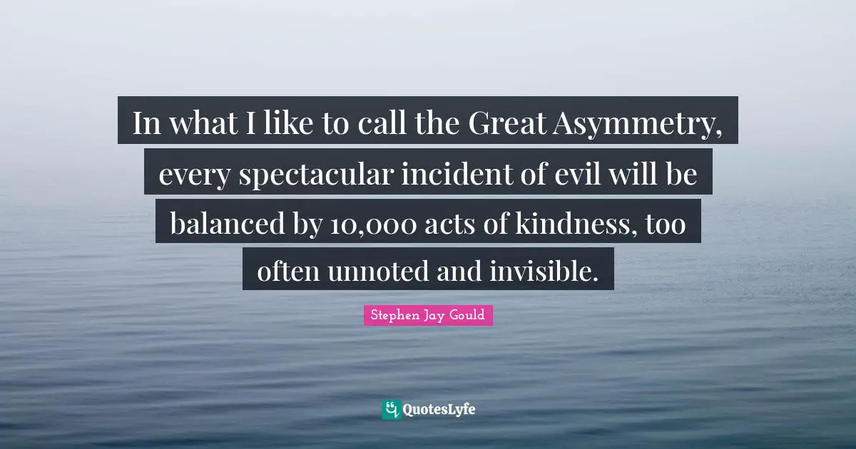 Acts Of Kindness Quotes: "In what I like to call the Great Asymmetry, every spectacular incident of evil will be balanced by 10,000 acts of kindness, too often unnoted and invisible."