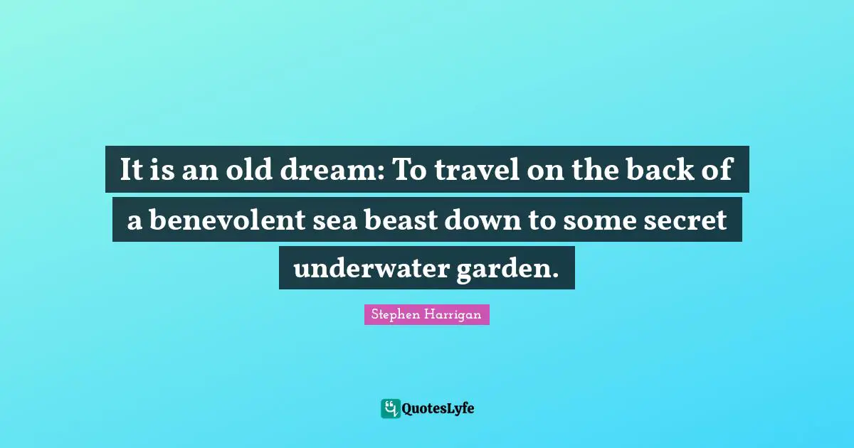 Garden Quotes: "It is an old dream: To travel on the back of a benevolent sea beast down to some secret underwater garden."