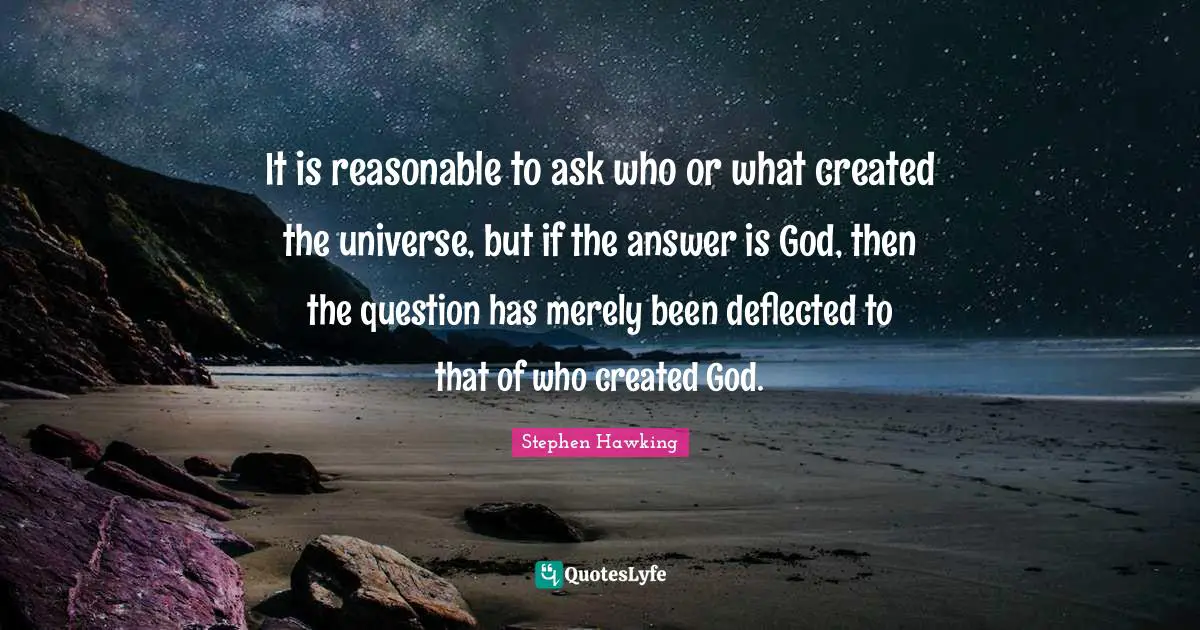 Reasonable Quotes: "It is reasonable to ask who or what created the universe, but if the answer is God, then the question has merely been deflected to that of who created God."