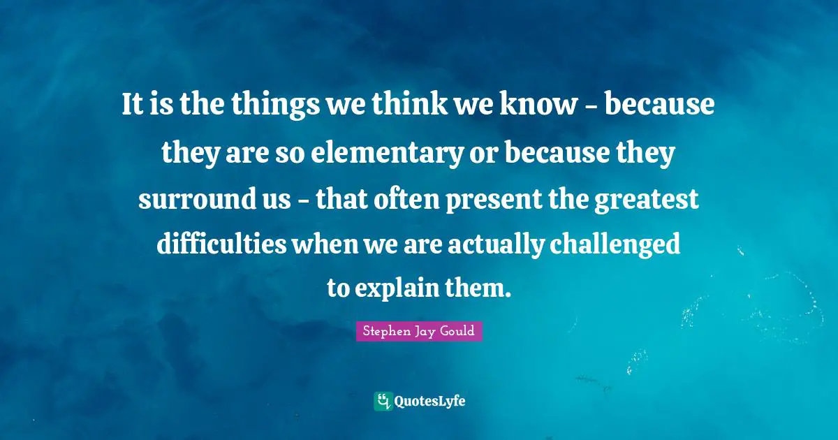 It is the things we think we know - because they are so elementary or because they surround us - that often present the greatest difficulties when we are actually challenged to explain them.