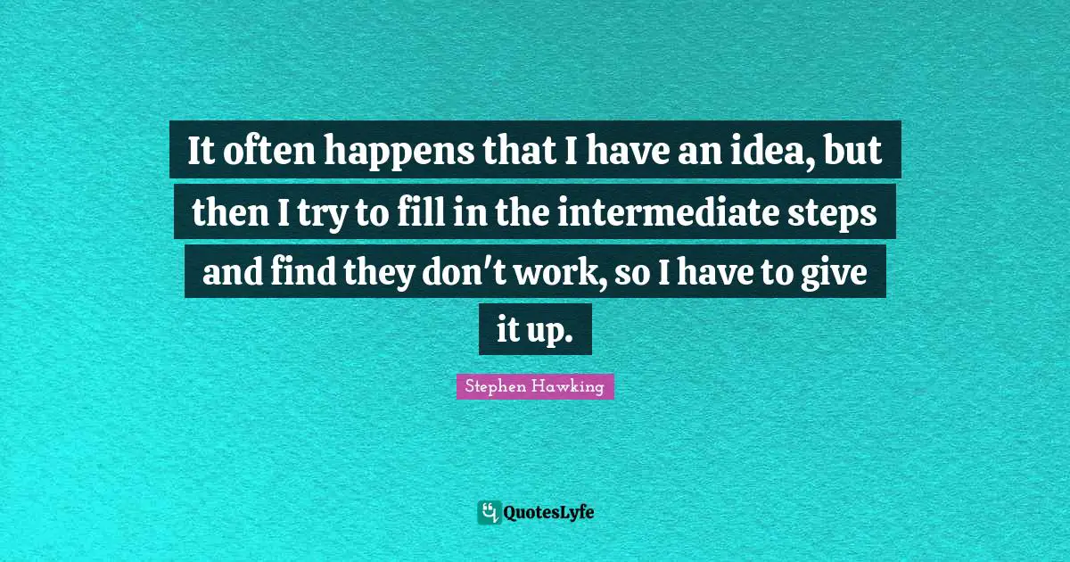 It often happens that I have an idea, but then I try to fill in the intermediate steps and find they don't work, so I have to give it up.