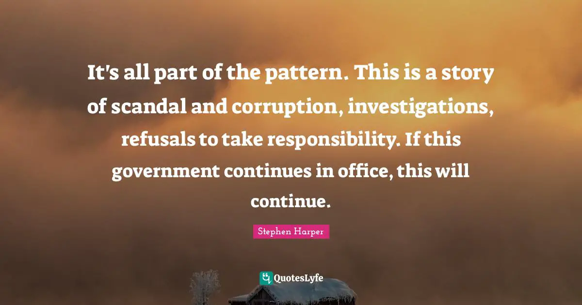 It's all part of the pattern. This is a story of scandal and corruption, investigations, refusals to take responsibility. If this government continues in office, this will continue.