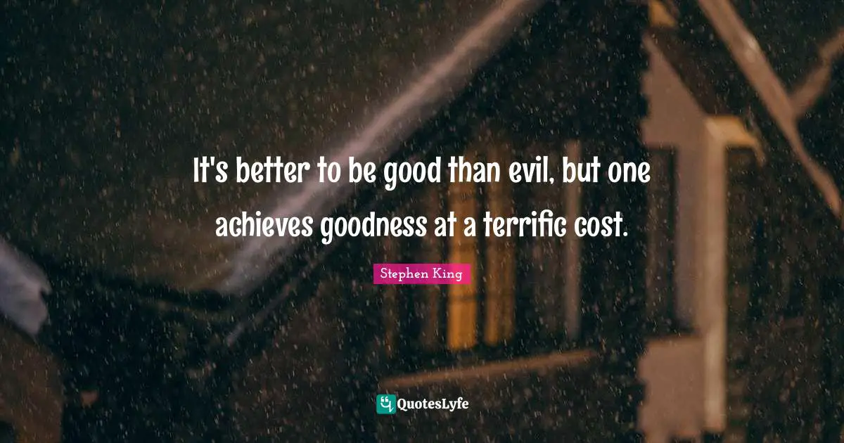 It's better to be good than evil, but one achieves goodness at a terrific cost.