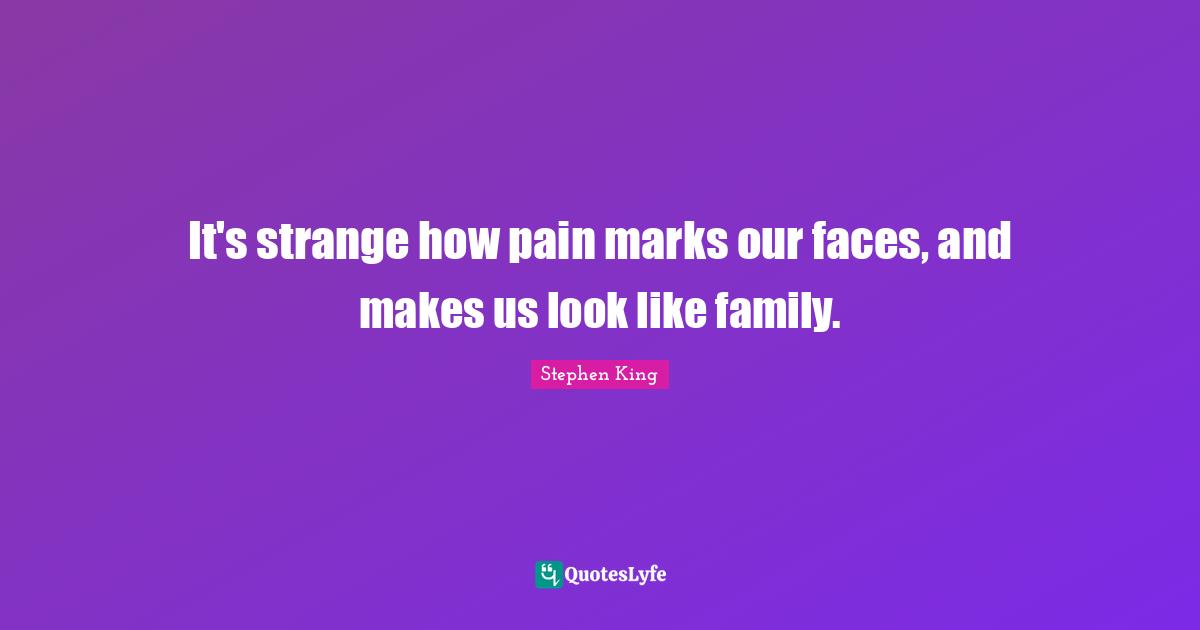 It's strange how pain marks our faces, and makes us look like family.