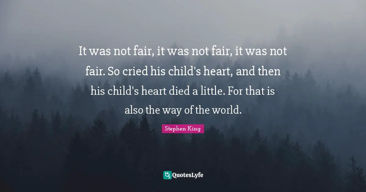 It was not fair, it was not fair, it was not fair. So cried his child's heart, and then his child's heart died a little. For that is also the way of the world.