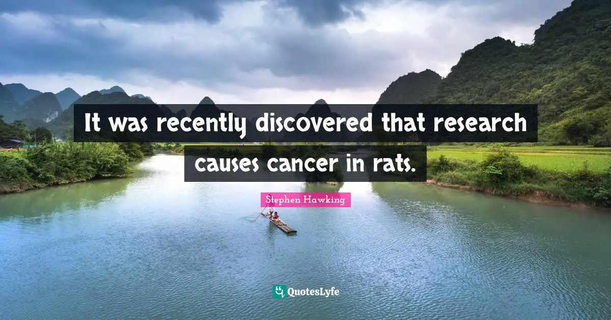 It was recently discovered that research causes cancer in rats.