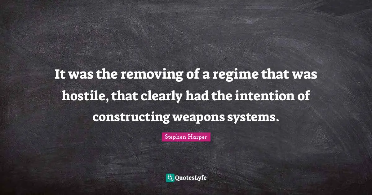 It was the removing of a regime that was hostile, that clearly had the intention of constructing weapons systems.