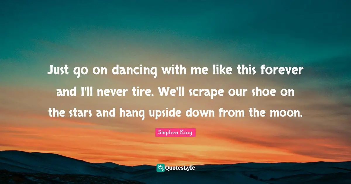 Tire Quotes: "Just go on dancing with me like this forever and I'll never tire. We'll scrape our shoe on the stars and hang upside down from the moon."