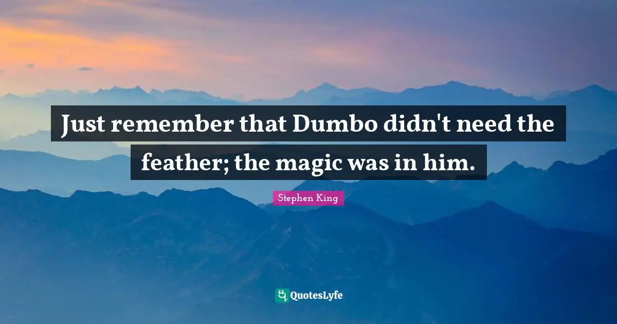 Just remember that Dumbo didn't need the feather; the magic was in him.