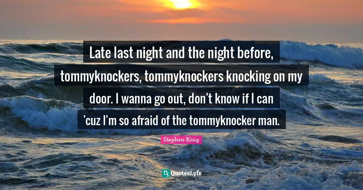 Late last night and the night before, tommyknockers, tommyknockers knocking on my door. I wanna go out, don't know if I can 'cuz I'm so afraid of the tommyknocker man.